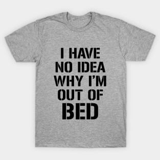 I have no idea why I'm out of bed T-Shirt